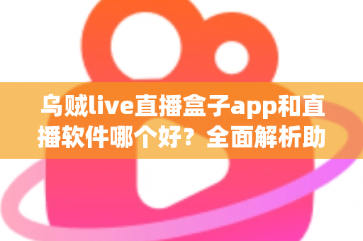 乌贼live直播盒子app和直播软件哪个好？全面解析助你选出最佳直播观看与开播方案