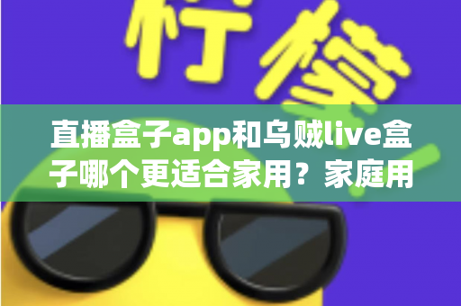 直播盒子app和乌贼live盒子哪个更适合家用?家庭用户全方位对比与选购指南 直播盒子app和乌贼live盒子哪个更适合家用?家庭用户全方位对比与选购指南