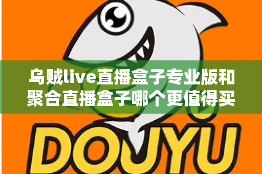 乌贼live直播盒子专业版和聚合直播盒子哪个更值得买？2025年最全对比选购指南