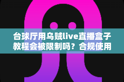 台球厅用乌贼live直播盒子教程会被限制吗？合规使用指南与避坑全解析