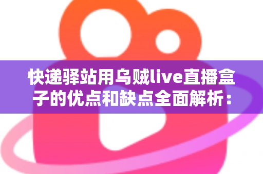 快递驿站用乌贼live直播盒子的优点和缺点全面解析:驿站老板转型直播带货前必读的实操指南 快递驿站用乌贼live直播盒子的优点和缺点全面解析:驿站老板转型直播带货前必读的实操指南