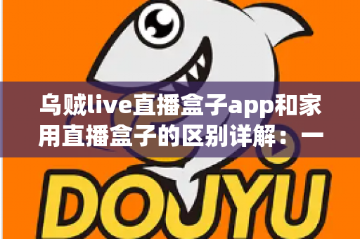 乌贼live直播盒子app和家用直播盒子的区别详解：一文读懂，选对直播工具不踩坑