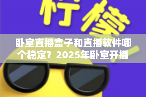 卧室直播盒子和直播软件哪个稳定?2025年卧室开播方案全面对比指南 卧室直播盒子和直播软件哪个稳定?2025年卧室开播方案全面对比指南