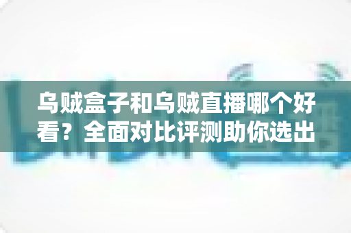 乌贼盒子和乌贼直播哪个好看?全面对比评测助你选出最佳观剧看球神器 乌贼盒子和乌贼直播哪个好看?全面对比评测助你选出最佳观剧看球神器