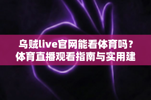 乌贼live官网能看体育吗?体育直播观看指南与实用建议全解析 乌贼live官网能看体育吗?体育直播观看指南与实用建议全解析