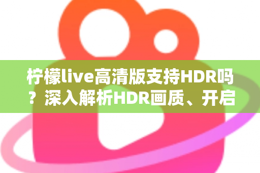 柠檬live高清版支持HDR吗？深入解析HDR画质、开启条件与常见问题全指南