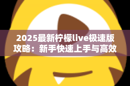 2025最新柠檬live极速版攻略：新手快速上手与高效玩法全解析