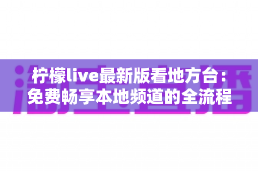 柠檬live最新版看地方台：免费畅享本地频道的全流程实用指南