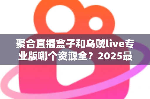 聚合直播盒子和乌贼live专业版哪个资源全?2025最新深度对比评测与选购指南 聚合直播盒子和乌贼live专业版哪个资源全?2025最新深度对比评测与选购指南