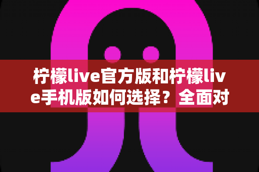 柠檬live官方版和柠檬live手机版如何选择?全面对比分析助你做出最佳决策 柠檬live官方版和柠檬live手机版如何选择?全面对比分析助你做出最佳决策