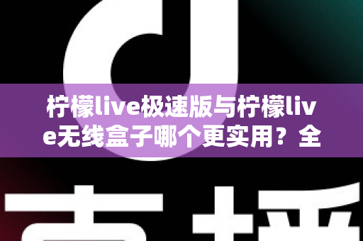 柠檬live极速版与柠檬live无线盒子哪个更实用?全面对比解析助你精准选购 柠檬live极速版与柠檬live无线盒子哪个更实用?全面对比解析助你精准选购