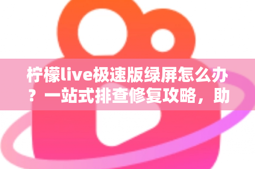 柠檬live极速版绿屏怎么办？一站式排查修复攻略，助你快速恢复流畅直播体验