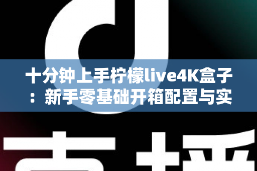 十分钟上手柠檬live4K盒子:新手零基础开箱配置与实用技巧全攻略 十分钟上手柠檬live4K盒子:新手零基础开箱配置与实用技巧全攻略