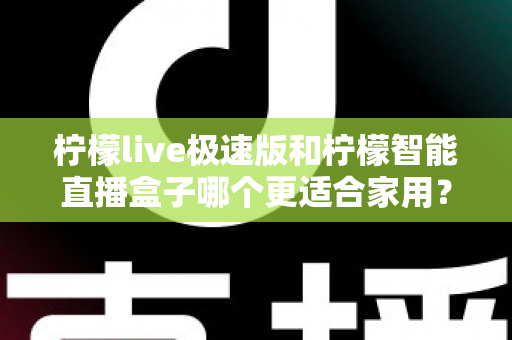 柠檬live极速版和柠檬智能直播盒子哪个更适合家用?深度对比评测帮你选对不踩坑 柠檬live极速版和柠檬智能直播盒子哪个更适合家用?深度对比评测帮你选对不踩坑