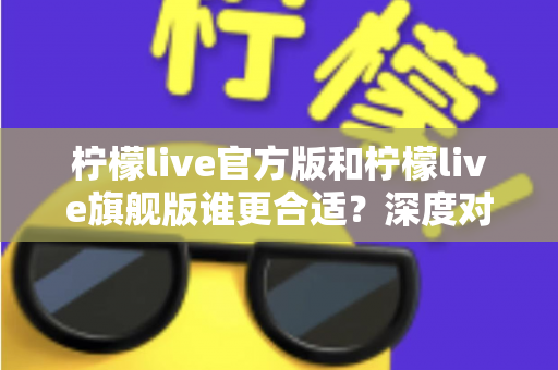 柠檬live官方版和柠檬live旗舰版谁更合适？深度对比分析助你做出明智选择