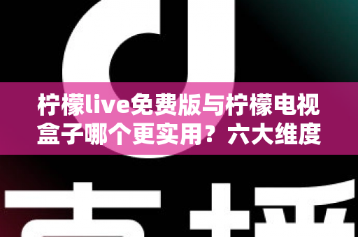柠檬live免费版与柠檬电视盒子哪个更实用?六大维度深度对比帮你选出最优方案 柠檬live免费版与柠檬电视盒子哪个更实用?六大维度深度对比帮你选出最优方案