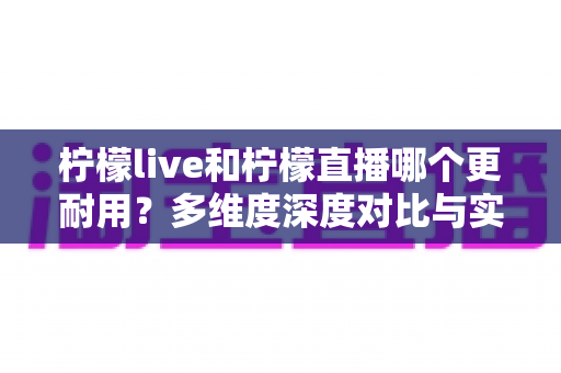 柠檬live和柠檬直播哪个更耐用?多维度深度对比与实用选择全指南 柠檬live和柠檬直播哪个更耐用?多维度深度对比与实用选择全指南