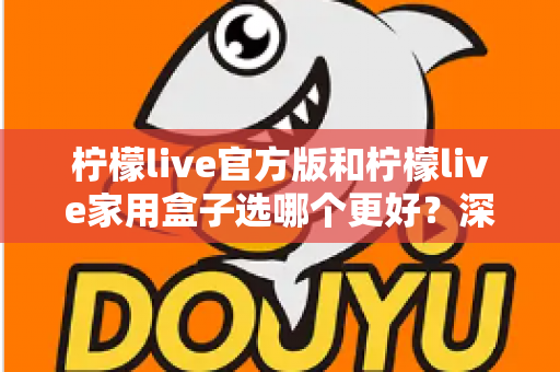 柠檬live官方版和柠檬live家用盒子选哪个更好？深度对比与选购全攻略