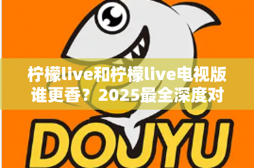 柠檬live和柠檬live电视版谁更香？2025最全深度对比评测，看完不再纠结选哪个