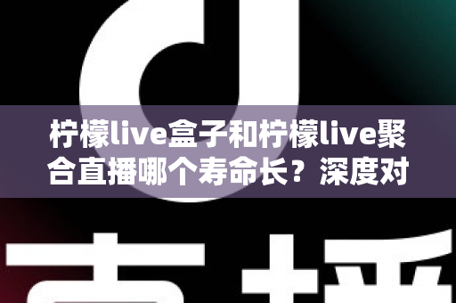 柠檬live盒子和柠檬live聚合直播哪个寿命长?深度对比分析帮你选对不踩坑 柠檬live盒子和柠檬live聚合直播哪个寿命长?深度对比分析帮你选对不踩坑