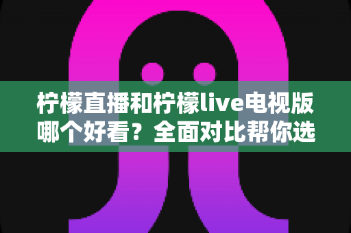 柠檬直播和柠檬live电视版哪个好看?全面对比帮你选出最适合的观影选择 柠檬直播和柠檬live电视版哪个好看?全面对比帮你选出最适合的观影选择