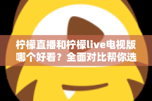 柠檬直播和柠檬live电视版哪个好看?全面对比帮你选出最适合的观影选择 柠檬直播和柠檬live电视版哪个好看?全面对比帮你选出最适合的观影选择