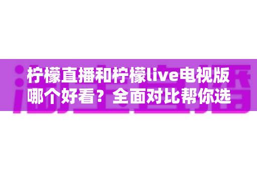 柠檬直播和柠檬live电视版哪个好看？全面对比帮你选出最适合的观影选择