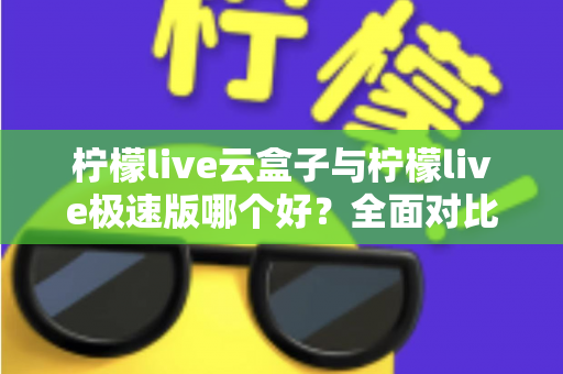 柠檬live云盒子与柠檬live极速版哪个好？全面对比评测帮你找到最适合的追剧看直播神器