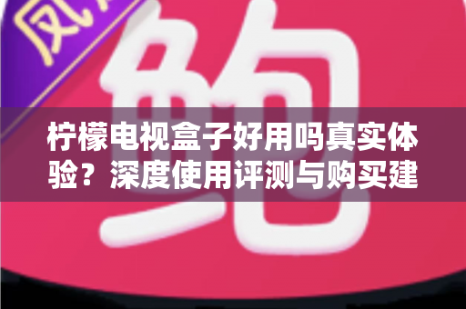 柠檬电视盒子好用吗真实体验？深度使用评测与购买建议全解析