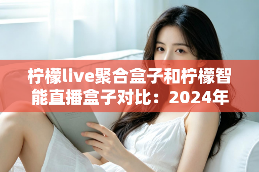 柠檬live聚合盒子和柠檬智能直播盒子对比:2024年最全选购指南,帮你找到最适合的直播神器 柠檬live聚合盒子和柠檬智能直播盒子对比:2024年最全选购指南,帮你找到最适合的直播神器