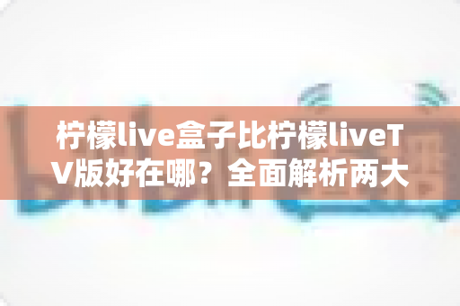 柠檬live盒子比柠檬liveTV版好在哪?全面解析两大版本差异,帮你选出最适合的观影方案 柠檬live盒子比柠檬liveTV版好在哪?全面解析两大版本差异,帮你选出最适合的观影方案