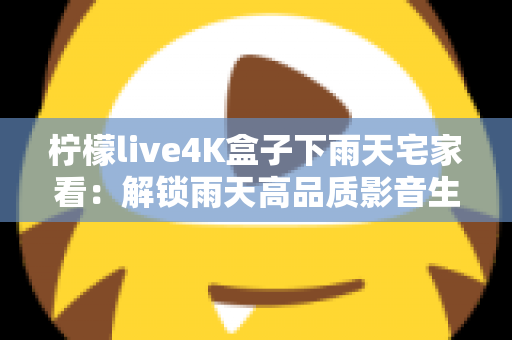 柠檬live4K盒子下雨天宅家看：解锁雨天高品质影音生活的完美指南