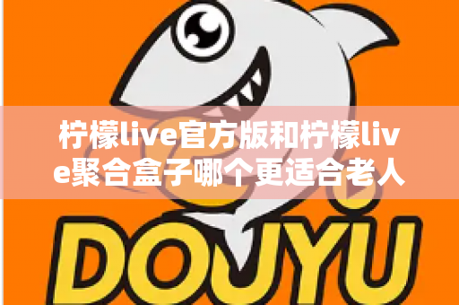 柠檬live官方版和柠檬live聚合盒子哪个更适合老人用？全面对比与选购指南
