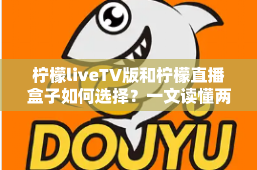 柠檬liveTV版和柠檬直播盒子如何选择？一文读懂两者差异，选对不踩坑