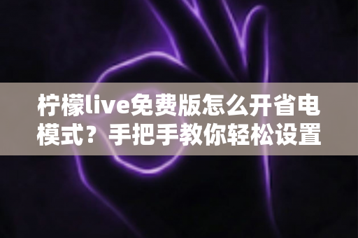 柠檬live免费版怎么开省电模式？手把手教你轻松设置，看直播更省电更持久