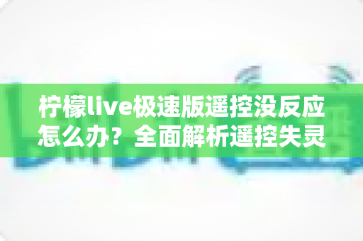 柠檬live极速版遥控没反应怎么办？全面解析遥控失灵的解决方法与实用技巧