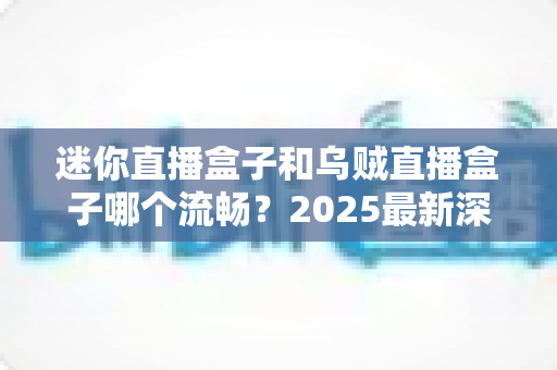 迷你直播盒子和乌贼直播盒子哪个流畅？2025最新深度对比评测与选购指南