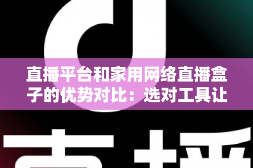 直播平台和家用网络直播盒子的优势对比:选对工具让你的直播之路事半功倍 直播平台和家用网络直播盒子的优势对比:选对工具让你的直播之路事半功倍