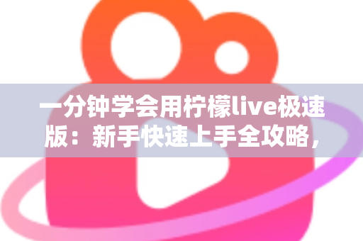 一分钟学会用柠檬live极速版：新手快速上手全攻略，轻松玩转直播新体验