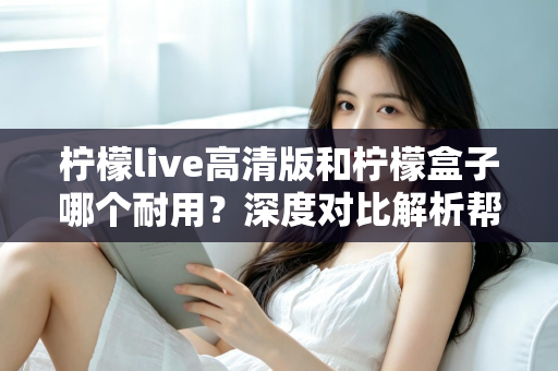 柠檬live高清版和柠檬盒子哪个耐用？深度对比解析帮你选对更耐用的观影设备