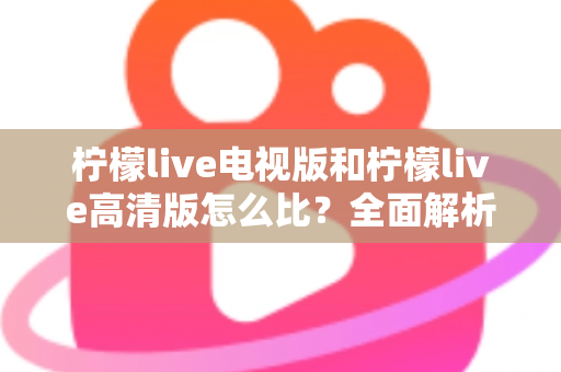 柠檬live电视版和柠檬live高清版怎么比?全面解析助你轻松选出适合的版本 柠檬live电视版和柠檬live高清版怎么比?全面解析助你轻松选出适合的版本