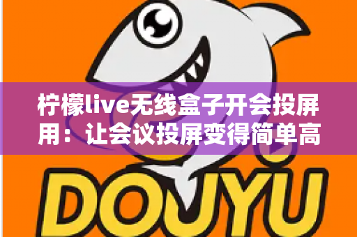 柠檬live无线盒子开会投屏用：让会议投屏变得简单高效的智能神器