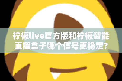 柠檬live官方版和柠檬智能直播盒子哪个信号更稳定？全面对比测评与选购指南