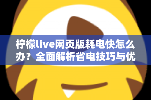 柠檬live网页版耗电快怎么办？全面解析省电技巧与优化方案