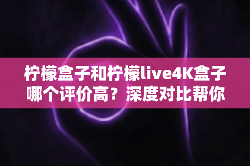 柠檬盒子和柠檬live4K盒子哪个评价高?深度对比帮你选出更值得入手的那一款 柠檬盒子和柠檬live4K盒子哪个评价高?深度对比帮你选出更值得入手的那一款
