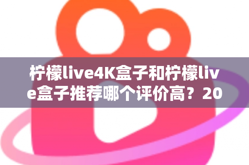 柠檬live4K盒子和柠檬live盒子推荐哪个评价高？2025年最全对比评测与真实口碑解析