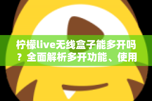 柠檬live无线盒子能多开吗？全面解析多开功能、使用限制与安全方案