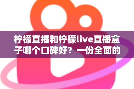 柠檬直播和柠檬live直播盒子哪个口碑好?一份全面的对比评测与选择指南 柠檬直播和柠檬live直播盒子哪个口碑好?一份全面的对比评测与选择指南