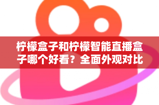 柠檬盒子和柠檬智能直播盒子哪个好看?全面外观对比评测帮你选 柠檬盒子和柠檬智能直播盒子哪个好看?全面外观对比评测帮你选