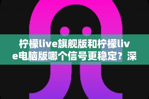 柠檬live旗舰版和柠檬live电脑版哪个信号更稳定？深度对比分析与实用优化指南